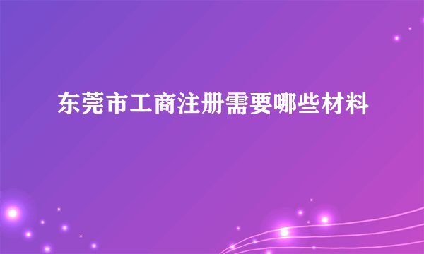 东莞市工商注册需要哪些材料