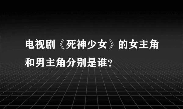 电视剧《死神少女》的女主角和男主角分别是谁？