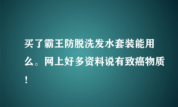 买了霸王防脱洗发水套装能用么。网上好多资料说有致癌物质！