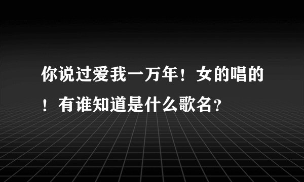 你说过爱我一万年!女的唱的!有谁知道是什么歌名?