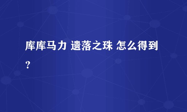 库库马力 遗落之珠 怎么得到？