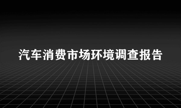 汽车消费市场环境调查报告