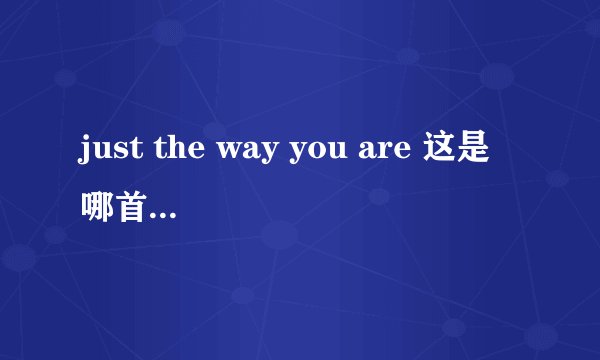 just the way you are 这是哪首歌的歌词？
