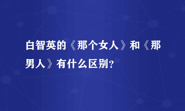 白智英的《那个女人》和《那男人》有什么区别？