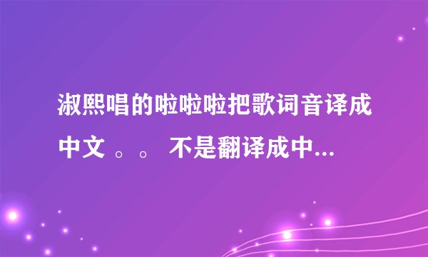 淑熙唱的啦啦啦把歌词音译成中文 。。 不是翻译成中文。。跪求。。