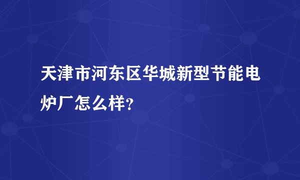 天津市河东区华城新型节能电炉厂怎么样？
