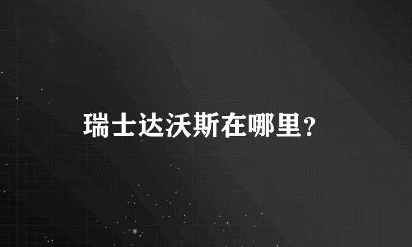 瑞士达沃斯在哪里？