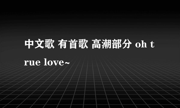 中文歌 有首歌 高潮部分 oh true love~