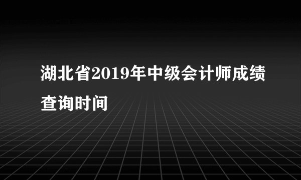 湖北省2019年中级会计师成绩查询时间