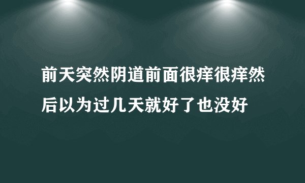前天突然阴道前面很痒很痒然后以为过几天就好了也没好