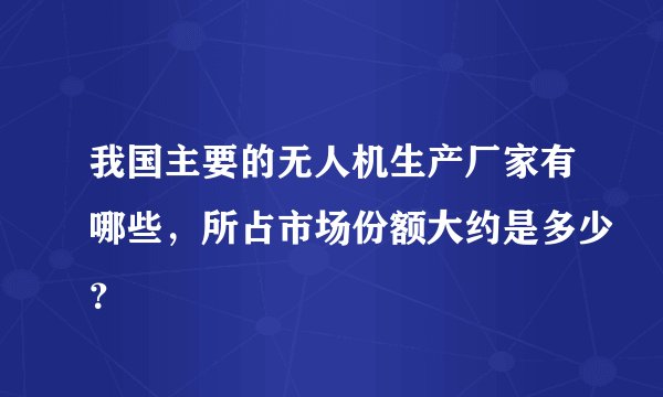 我国主要的无人机生产厂家有哪些,所占市场份额大约是多少?