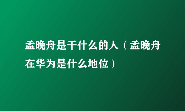 孟晚舟是干什么的人(孟晚舟在华为是什么地位)