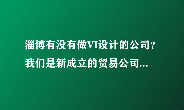 淄博有没有做VI设计的公司?我们是新成立的贸易公司,想做一整套VI系统,价格要合适的!