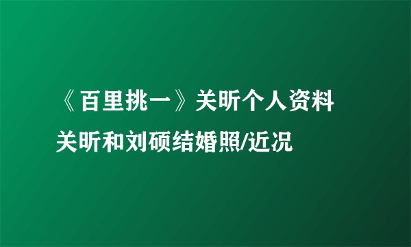 《百里挑一》关昕个人资料 关昕和刘硕结婚照/近况
