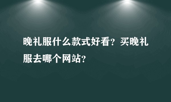 晚礼服什么款式好看？买晚礼服去哪个网站？