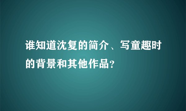 谁知道沈复的简介、写童趣时的背景和其他作品？