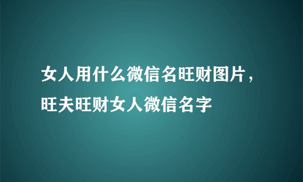 女人用什么微信名旺财图片，旺夫旺财女人微信名字