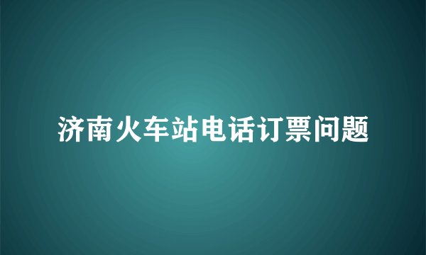 济南火车站电话订票问题