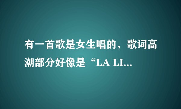 有一首歌是女生唱的,歌词高潮部分好像是“LA LI LA LI LU LA LI LA,LA LI LA L