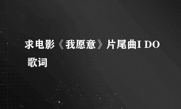 求电影《我愿意》片尾曲I DO 歌词