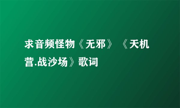 求音频怪物《无邪》 《天机营.战沙场》歌词