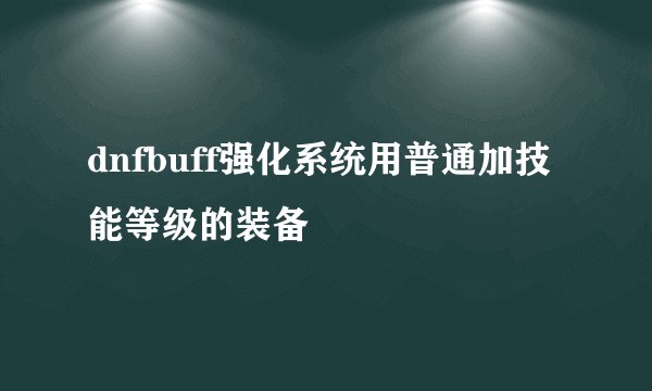 dnfbuff强化系统用普通加技能等级的装备