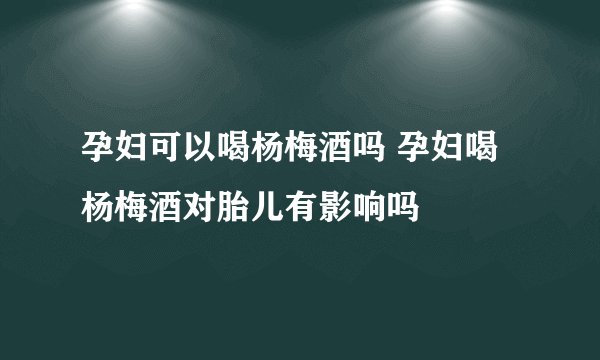 孕妇可以喝杨梅酒吗 孕妇喝杨梅酒对胎儿有影响吗
