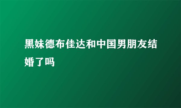 黑妹德布佳达和中国男朋友结婚了吗