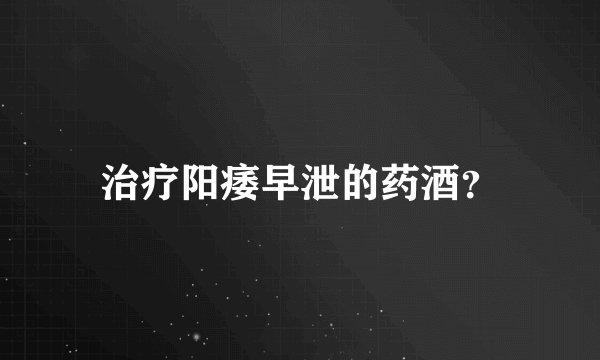 治疗阳痿早泄的药酒?