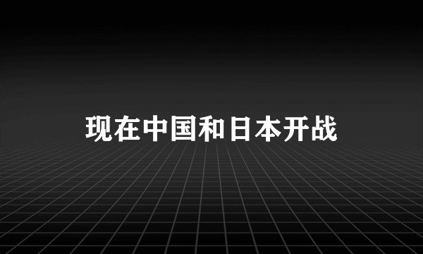 现在中国和日本开战