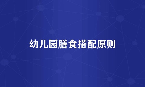 幼儿园膳食搭配原则