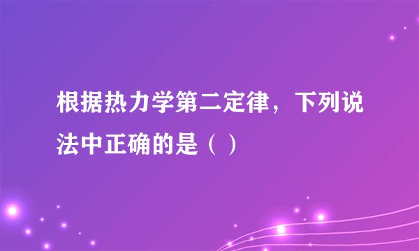 根据热力学第二定律,下列说法中正确的是()