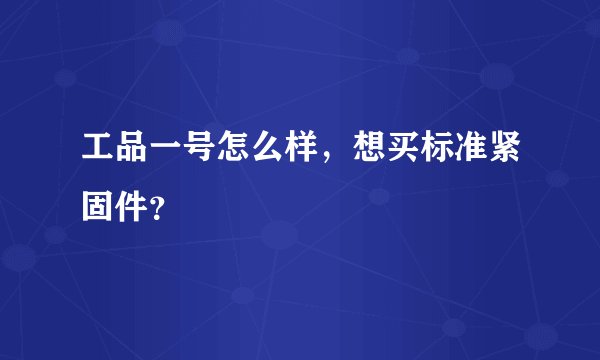 工品一号怎么样，想买标准紧固件？