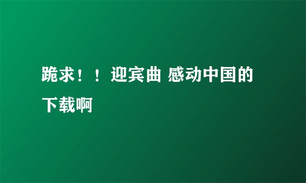 跪求！！迎宾曲 感动中国的下载啊