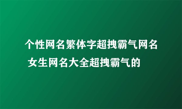 个性网名繁体字超拽霸气网名 女生网名大全超拽霸气的
