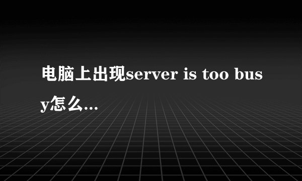 电脑上出现server is too busy怎么解决具体操作步骤?>????