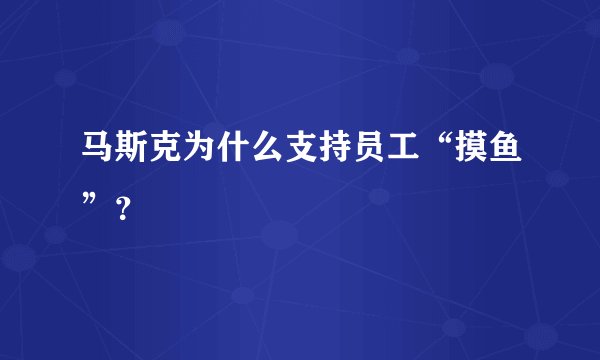 马斯克为什么支持员工“摸鱼”?