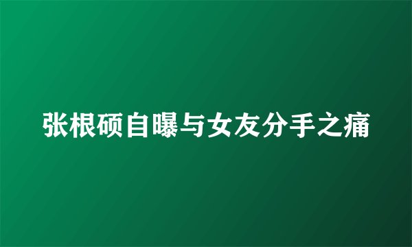 张根硕自曝与女友分手之痛