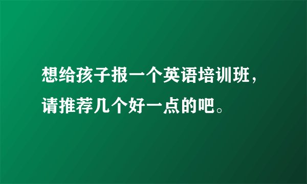 想给孩子报一个英语培训班,请推荐几个好一点的吧。