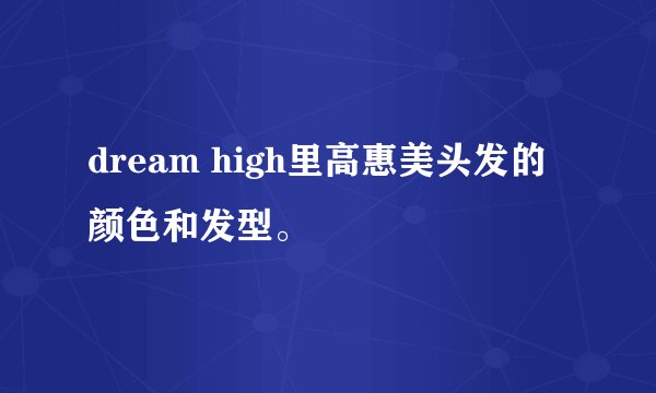 dream high里高惠美头发的颜色和发型。