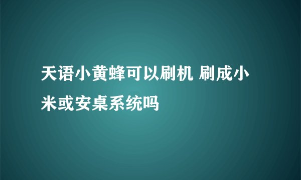 天语小黄蜂可以刷机 刷成小米或安桌系统吗