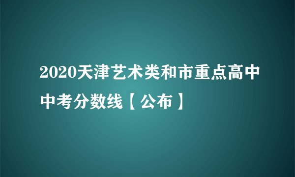 2020天津艺术类和市重点高中中考分数线【公布】