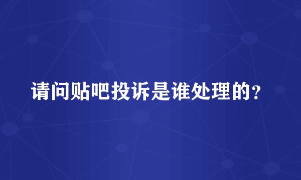 请问贴吧投诉是谁处理的？