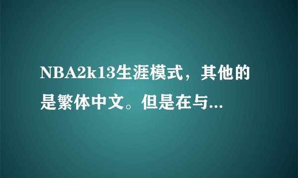 NBA2k13生涯模式，其他的是繁体中文。但是在与人物对话的时候。为什么