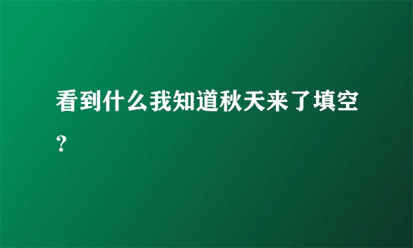 看到什么我知道秋天来了填空？