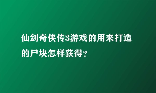 仙剑奇侠传3游戏的用来打造的尸块怎样获得？