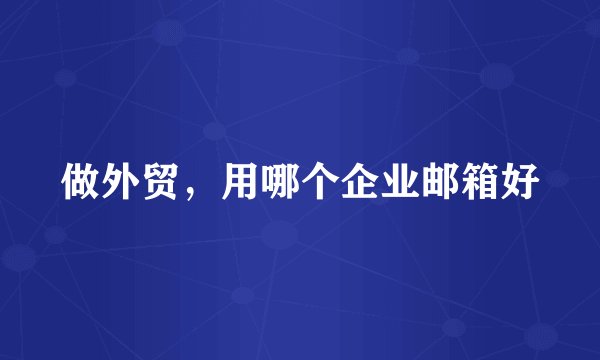 做外贸，用哪个企业邮箱好