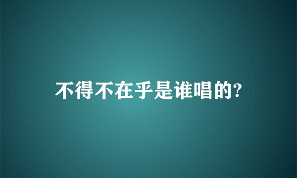 不得不在乎是谁唱的?