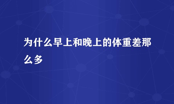 为什么早上和晚上的体重差那么多