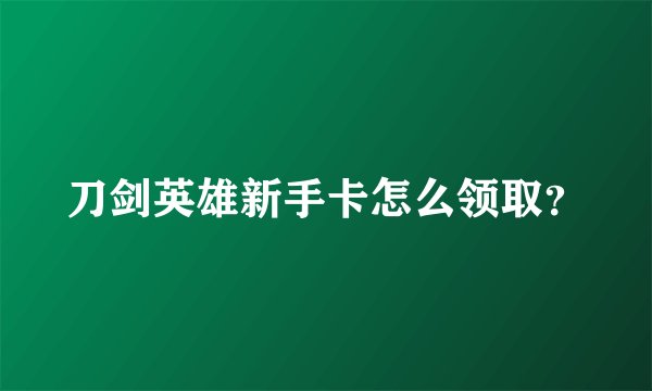 刀剑英雄新手卡怎么领取？